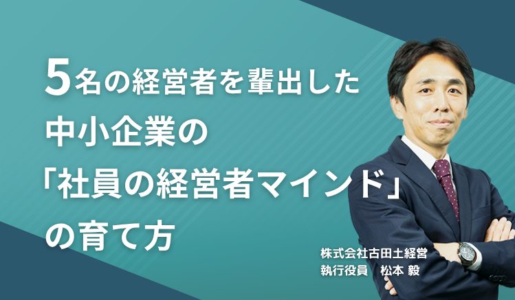 5名の経営者を輩出した中小企業の「社員の経営者マインド」の育て方